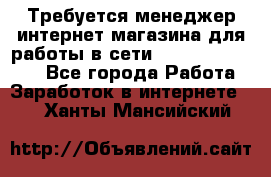 Требуется менеджер интернет-магазина для работы в сети.                 - Все города Работа » Заработок в интернете   . Ханты-Мансийский